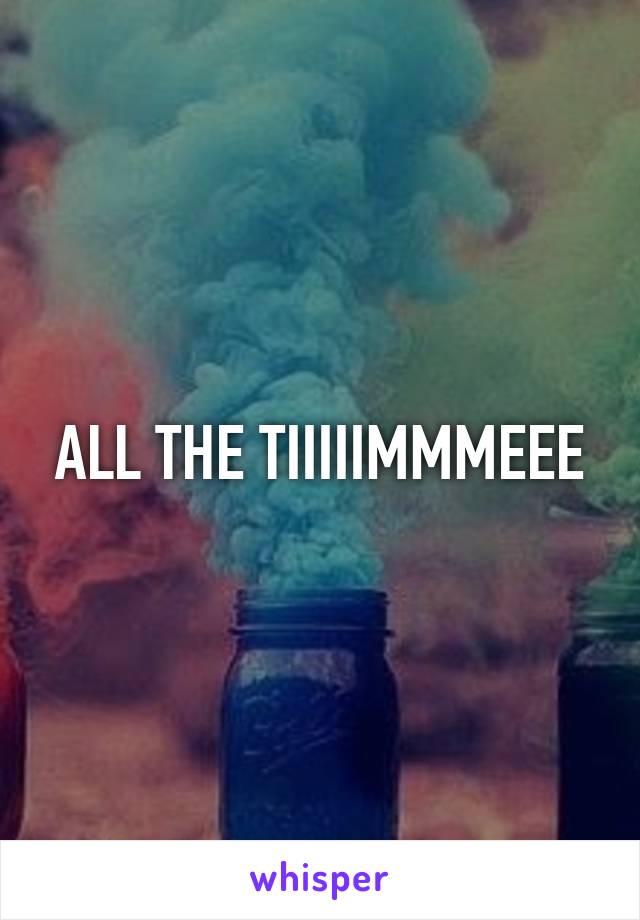 ALL THE TIIIIIMMMEEE