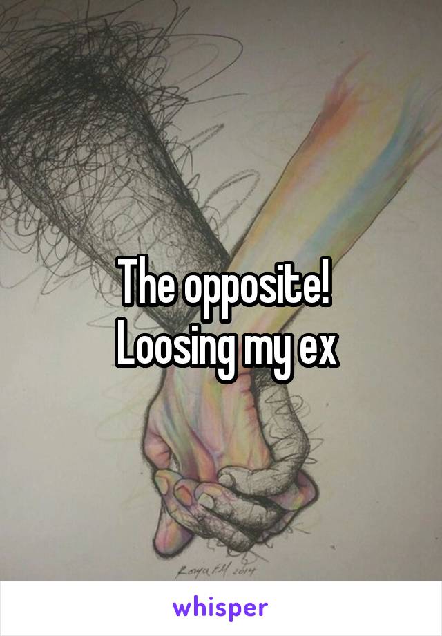 The opposite!
 Loosing my ex