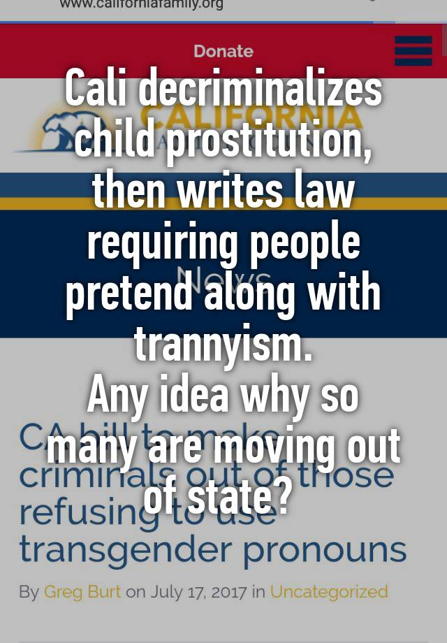 Cali decriminalizes
child prostitution,
then writes law
requiring people pretend along with trannyism.
Any idea why so many are moving out of state? 
