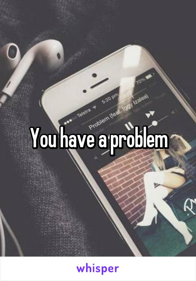 You have a problem