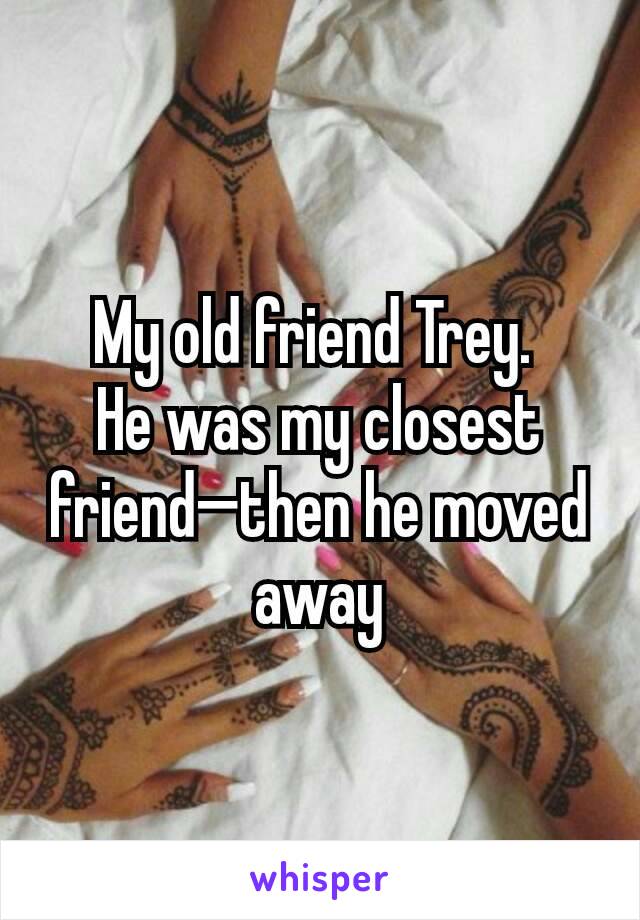 My old friend Trey. 
He was my closest friend—then he moved away