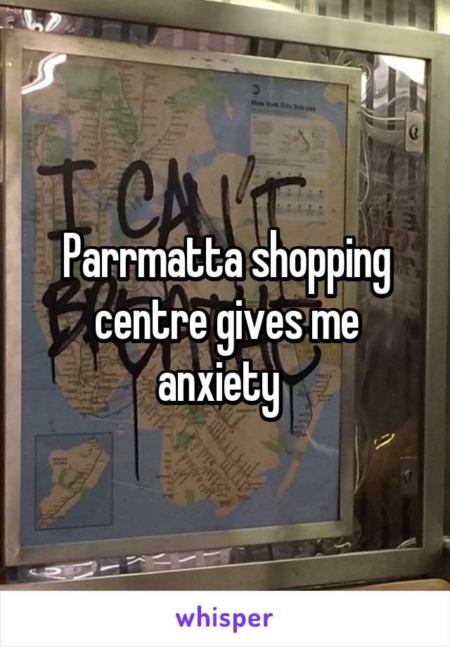 Parrmatta shopping centre gives me anxiety  