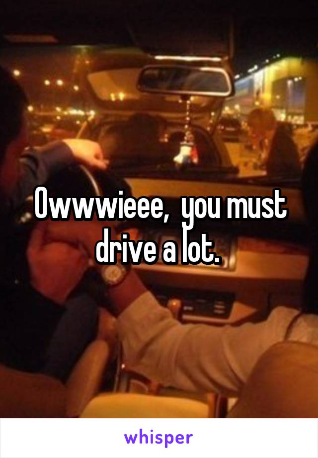 Owwwieee,  you must drive a lot. 