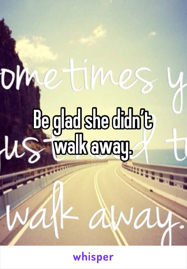 Be glad she didn’t walk away. 