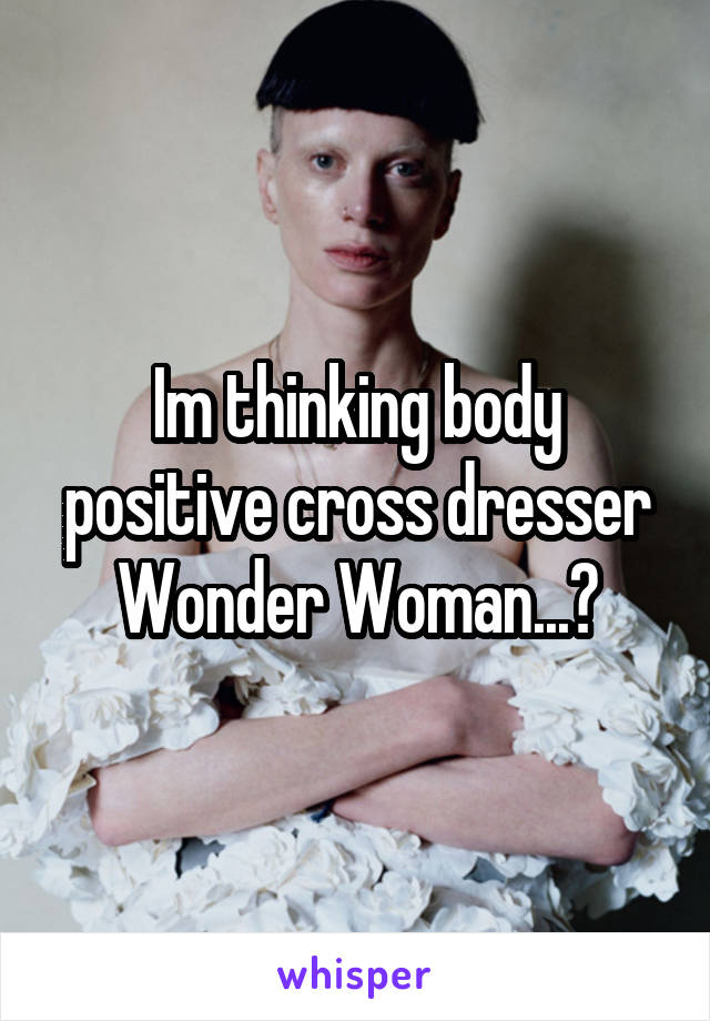 Im thinking body positive cross dresser Wonder Woman...?