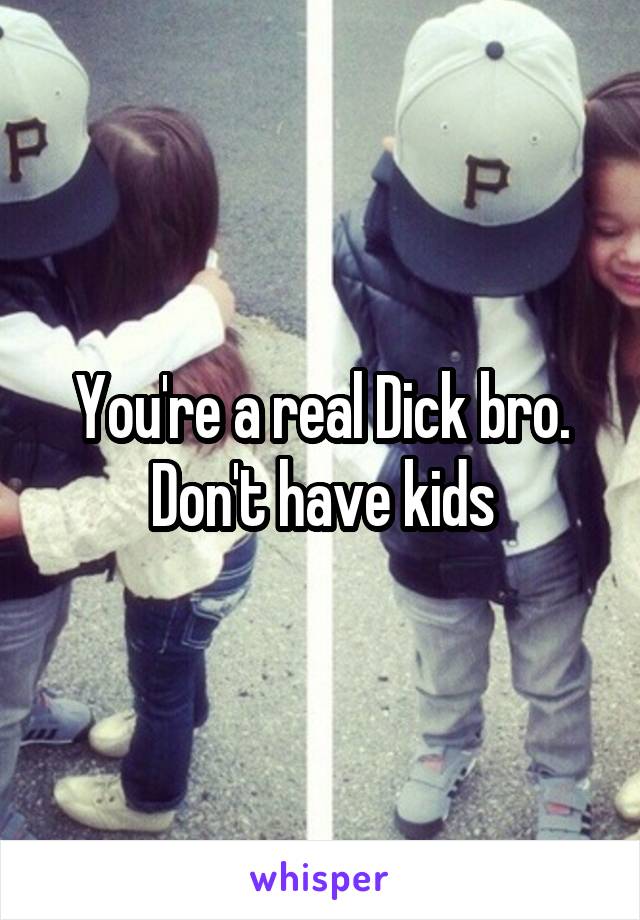 You're a real Dick bro. Don't have kids