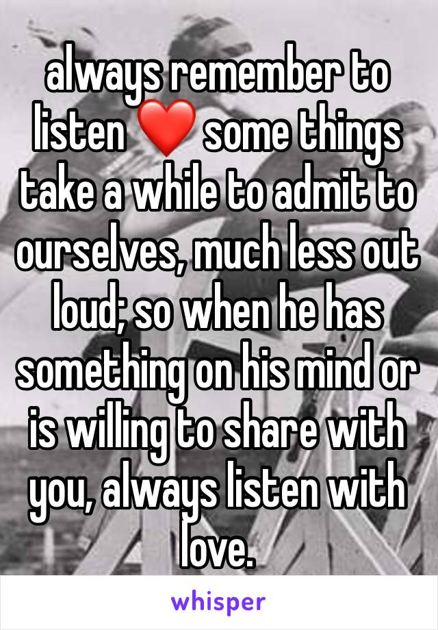 always remember to listen ❤️ some things take a while to admit to ourselves, much less out loud; so when he has something on his mind or is willing to share with you, always listen with love.