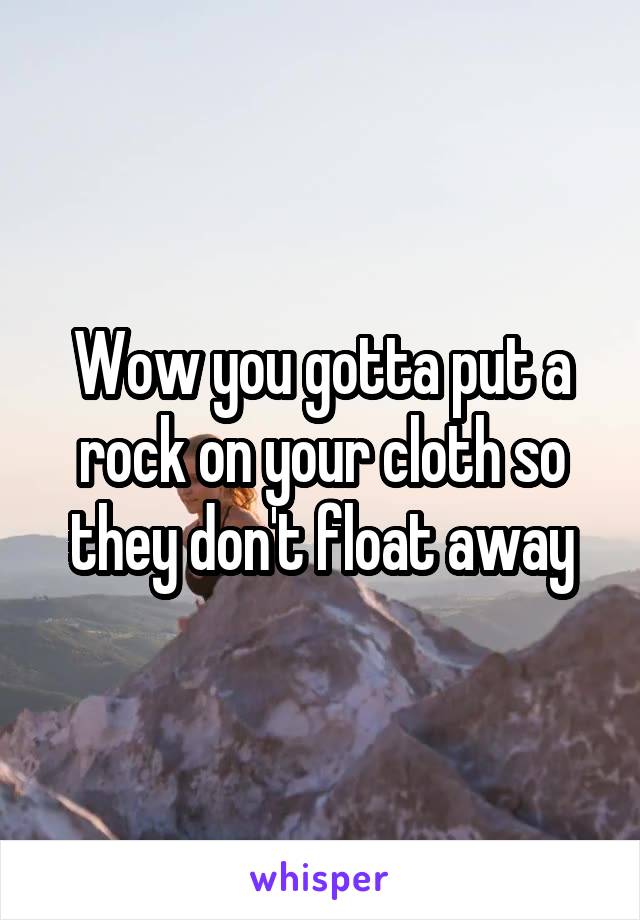 Wow you gotta put a rock on your cloth so they don't float away