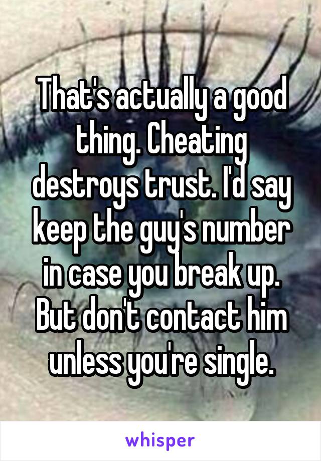 That's actually a good thing. Cheating destroys trust. I'd say keep the guy's number in case you break up. But don't contact him unless you're single.