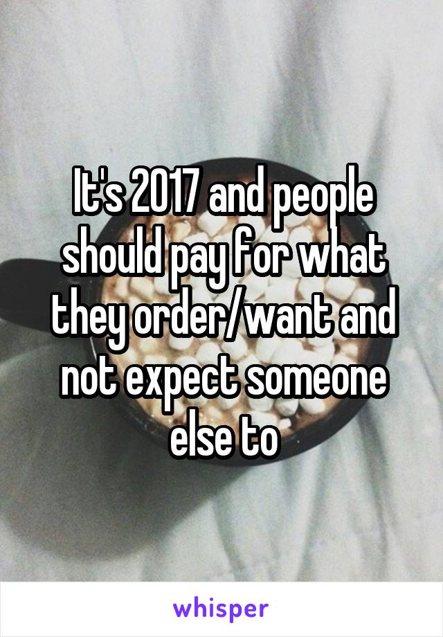 It's 2017 and people should pay for what they order/want and not expect someone else to