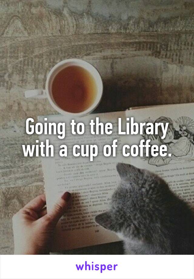 Going to the Library with a cup of coffee.