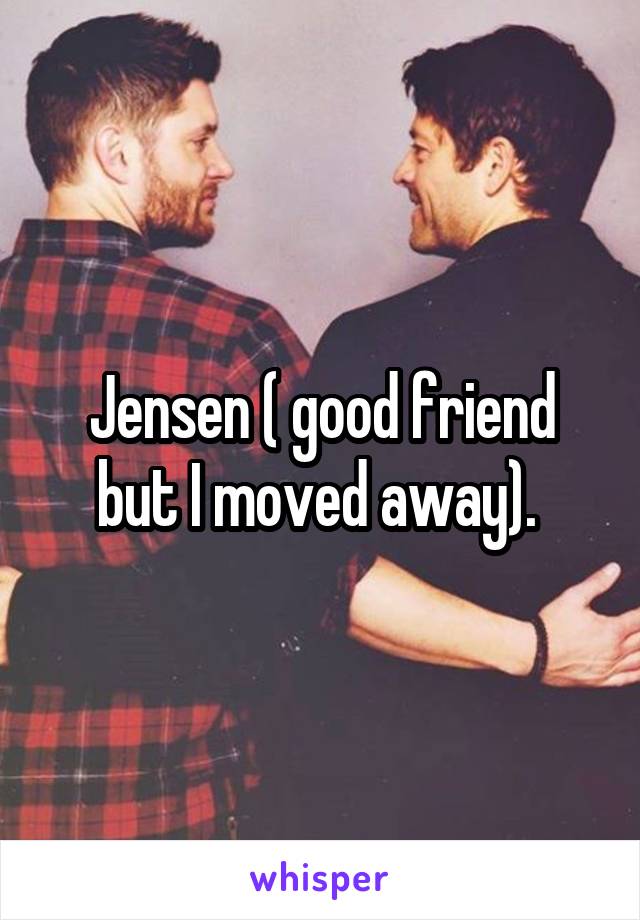 Jensen ( good friend but I moved away). 