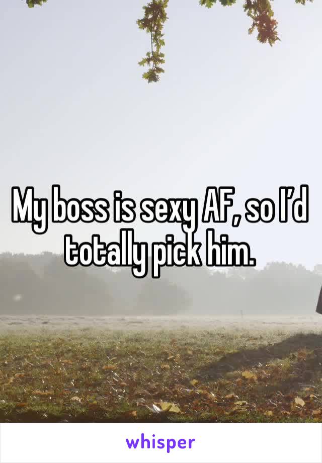 My boss is sexy AF, so I’d totally pick him. 