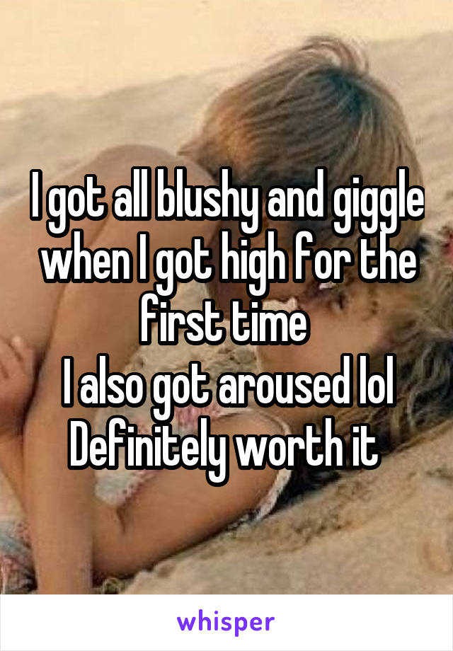 I got all blushy and giggle when I got high for the first time 
I also got aroused lol
Definitely worth it 