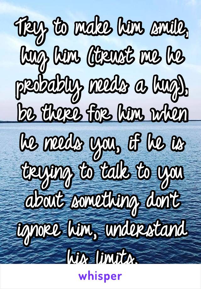 Try to make him smile, hug him (trust me he probably needs a hug), be there for him when he needs you, if he is trying to talk to you about something don't ignore him, understand his limits.