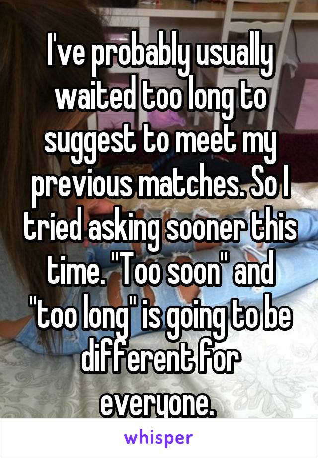 I've probably usually waited too long to suggest to meet my previous matches. So I tried asking sooner this time. "Too soon" and "too long" is going to be different for everyone. 