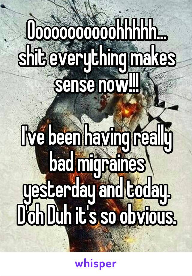 Ooooooooooohhhhh... shit everything makes sense now!!!

I've been having really bad migraines yesterday and today.
D'oh Duh it's so obvious. 