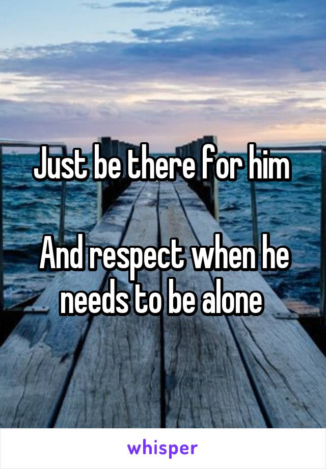 Just be there for him 

And respect when he needs to be alone 