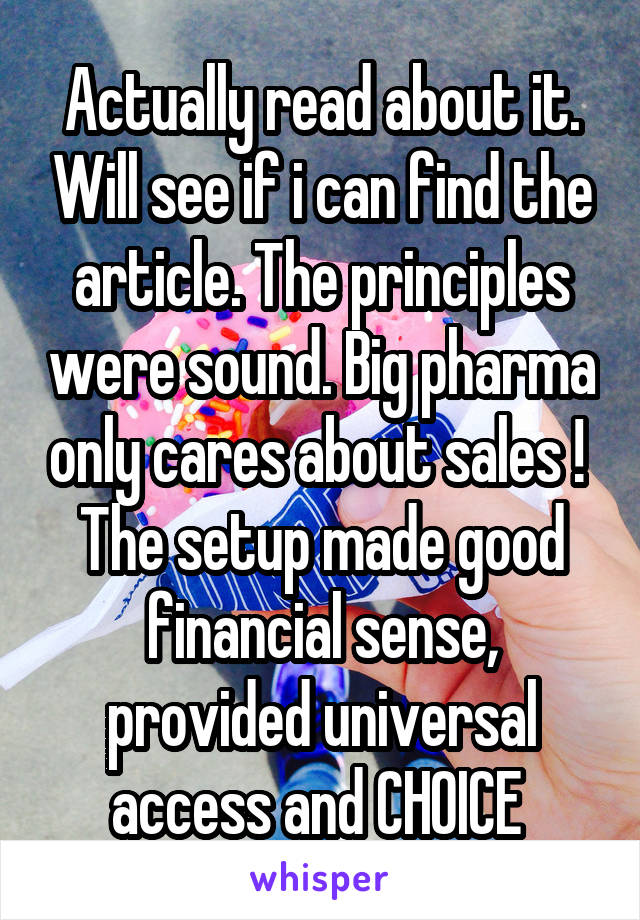 Actually read about it. Will see if i can find the article. The principles were sound. Big pharma only cares about sales ! 
The setup made good financial sense, provided universal access and CHOICE 