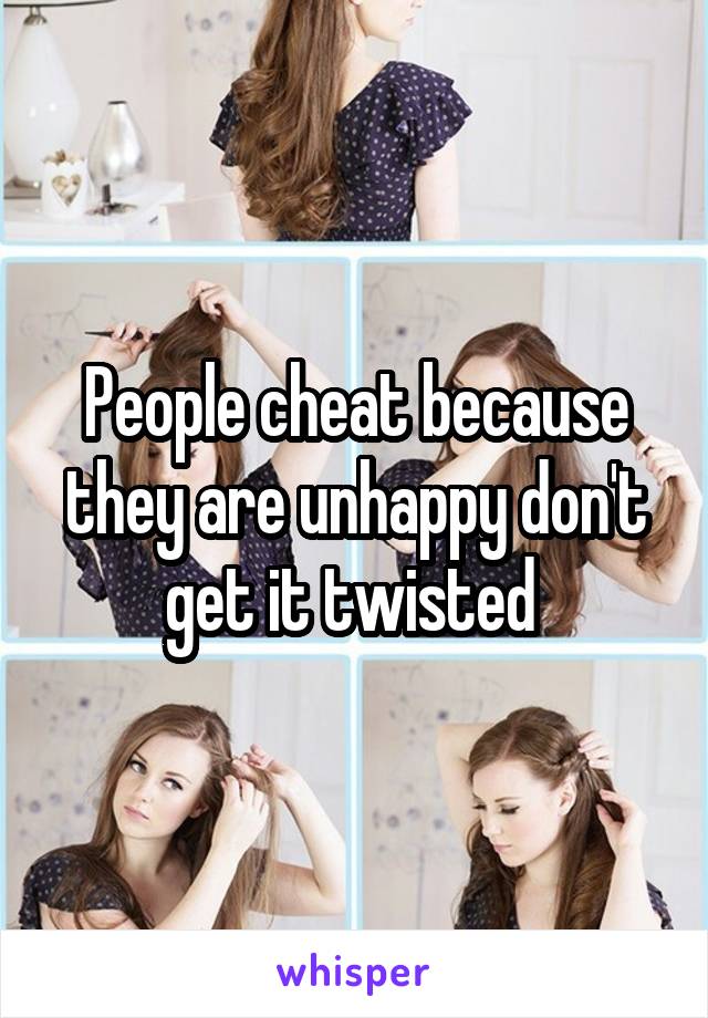 People cheat because they are unhappy don't get it twisted 