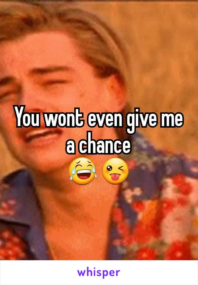 You wont even give me a chance
😂😜