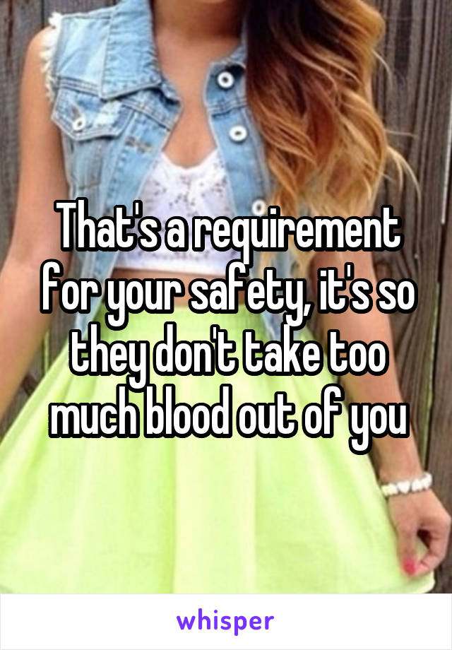 That's a requirement for your safety, it's so they don't take too much blood out of you