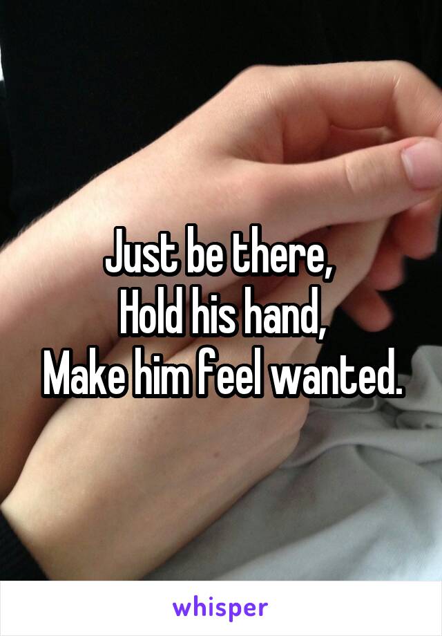 Just be there, 
Hold his hand,
Make him feel wanted.