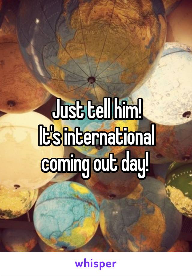 Just tell him!
It's international coming out day! 