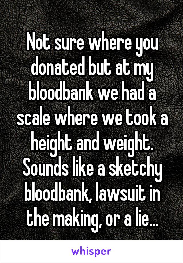 Not sure where you donated but at my bloodbank we had a scale where we took a height and weight. Sounds like a sketchy bloodbank, lawsuit in the making, or a lie...