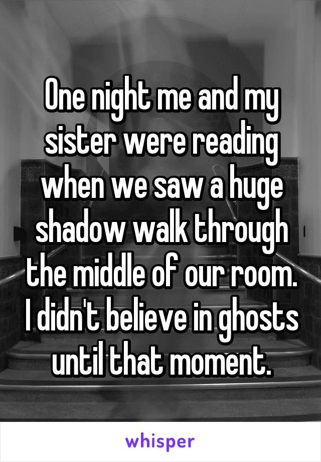 One night me and my sister were reading when we saw a huge shadow walk through the middle of our room. I didn't believe in ghosts until that moment.