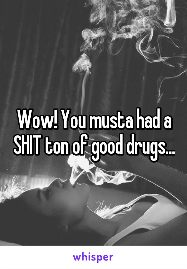 Wow! You musta had a SHIT ton of good drugs...