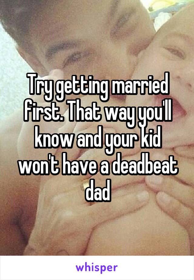 Try getting married first. That way you'll know and your kid won't have a deadbeat dad