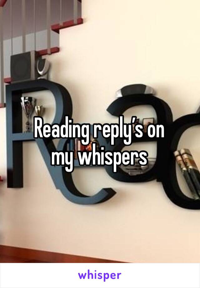 Reading reply’s on my whispers 
