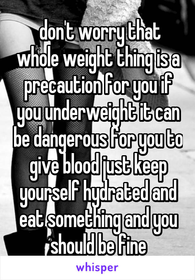  don't worry that whole weight thing is a precaution for you if you underweight it can be dangerous for you to give blood just keep yourself hydrated and eat something and you should be fine