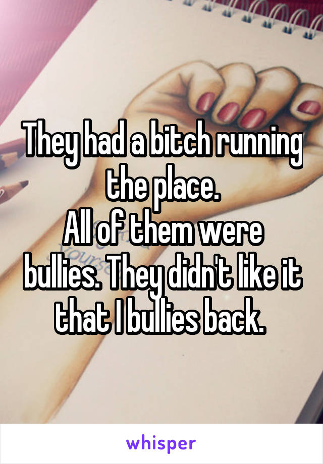 They had a bitch running the place.
All of them were bullies. They didn't like it that I bullies back. 