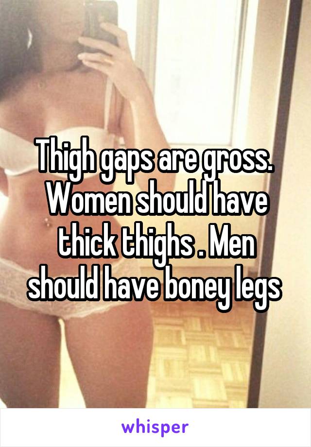 Thigh gaps are gross.  Women should have thick thighs . Men should have boney legs 