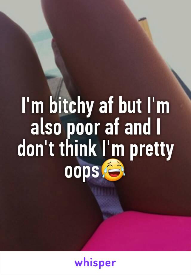 I'm bitchy af but I'm also poor af and I don't think I'm pretty oops😂