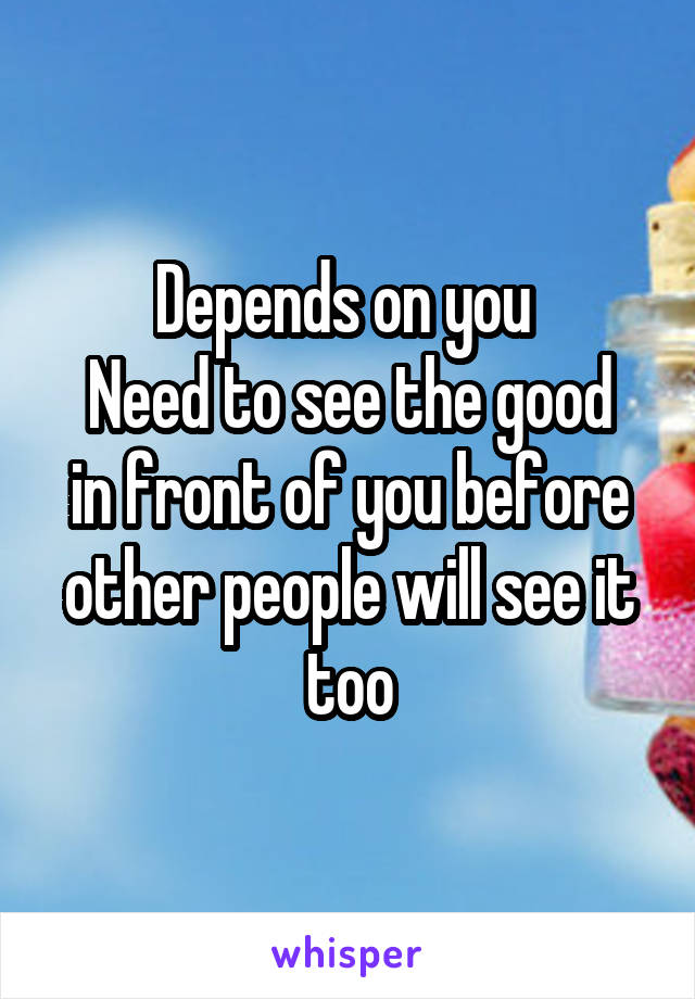 Depends on you 
Need to see the good in front of you before other people will see it too