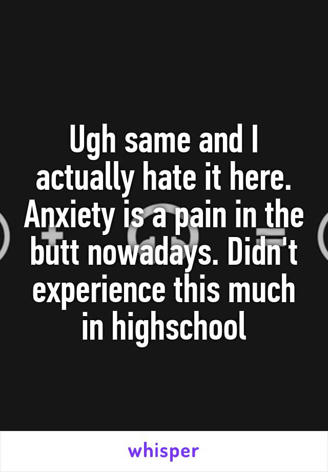 Ugh same and I actually hate it here. Anxiety is a pain in the butt nowadays. Didn't experience this much in highschool