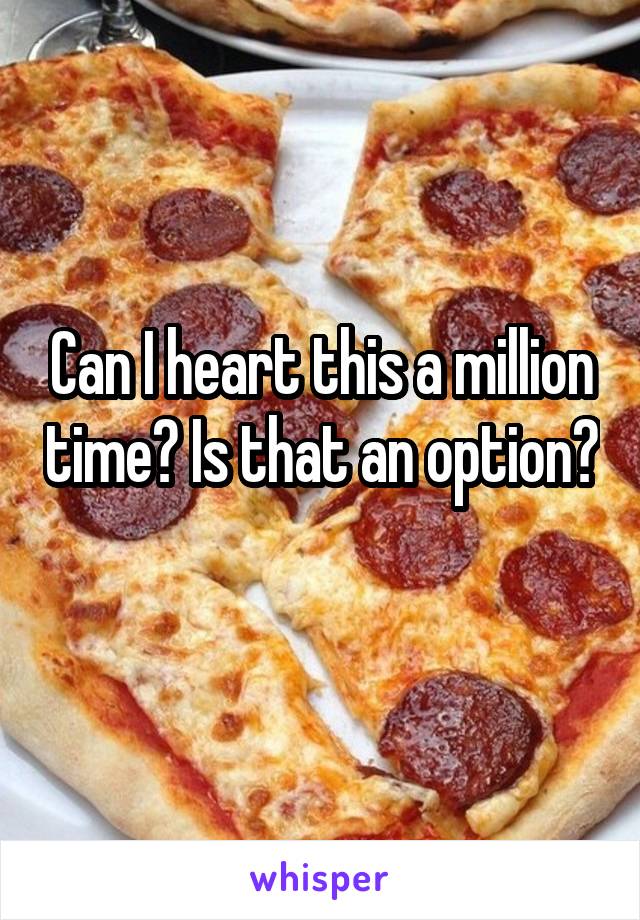 Can I heart this a million time? Is that an option? 