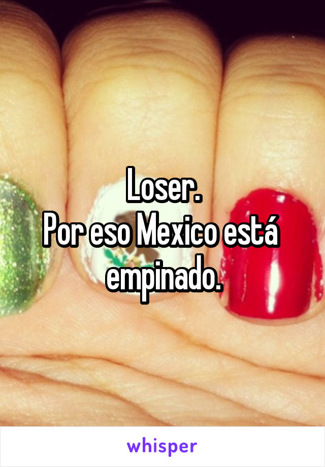 Loser.
Por eso Mexico está 
empinado.