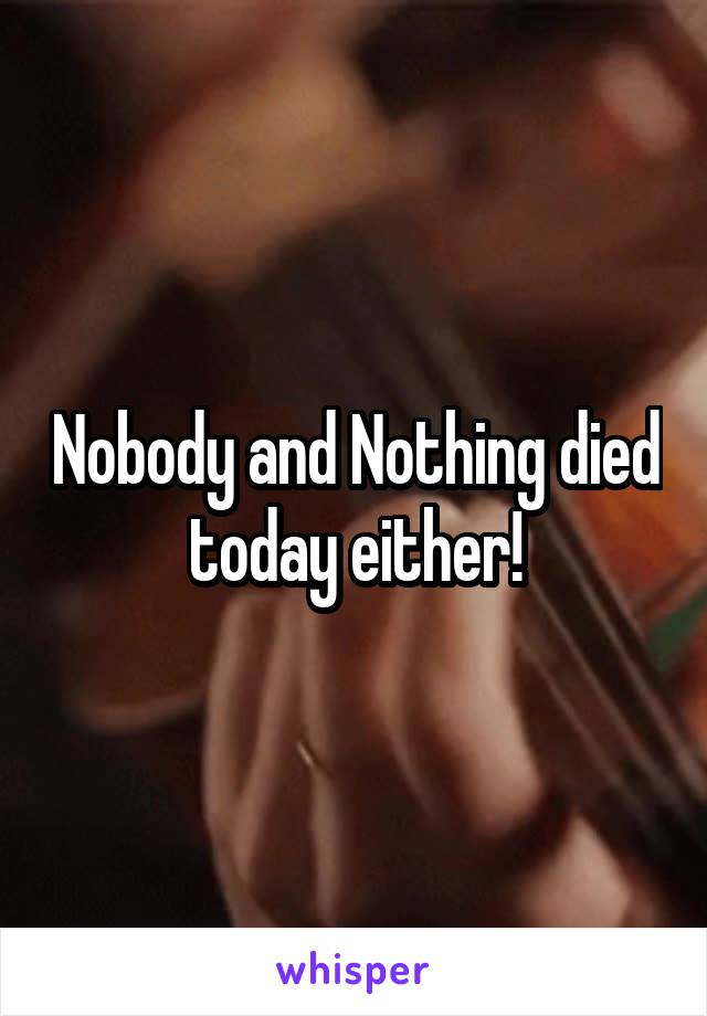 Nobody and Nothing died today either!