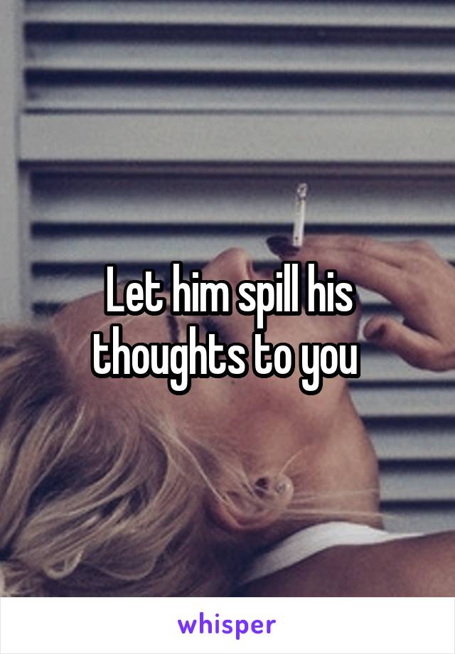 Let him spill his thoughts to you 