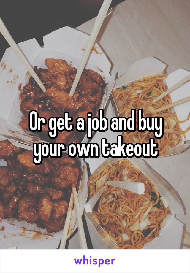 Or get a job and buy your own takeout