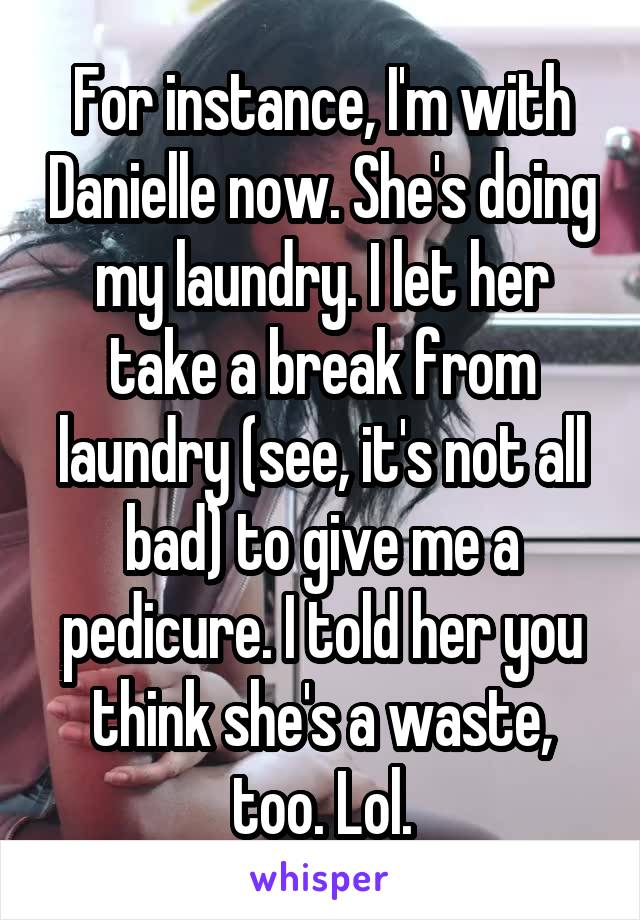For instance, I'm with Danielle now. She's doing my laundry. I let her take a break from laundry (see, it's not all bad) to give me a pedicure. I told her you think she's a waste, too. Lol.