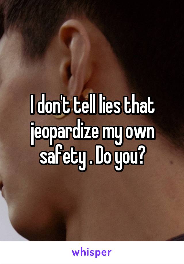 I don't tell lies that jeopardize my own safety . Do you?