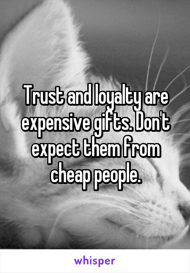 Trust and loyalty are expensive gifts. Don't expect them from cheap people.