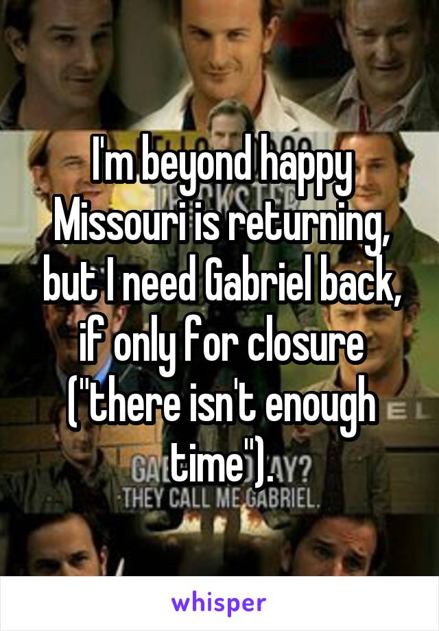 I'm beyond happy Missouri is returning, but I need Gabriel back, if only for closure ("there isn't enough time").