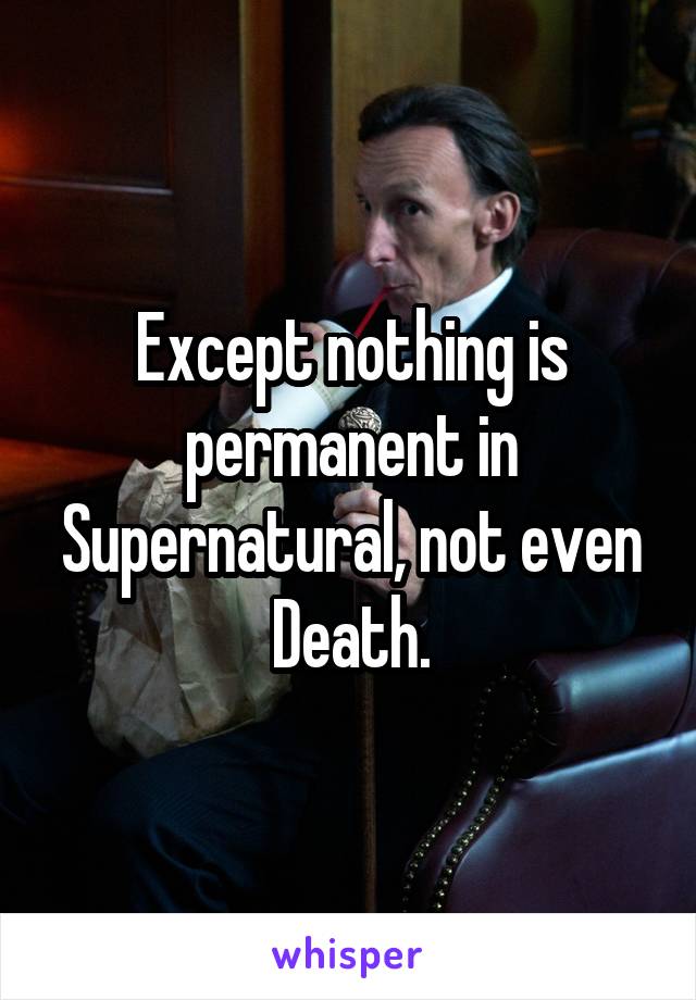 Except nothing is permanent in Supernatural, not even Death.