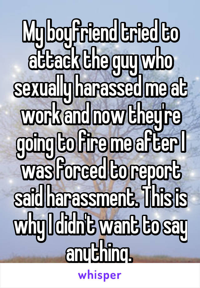 My boyfriend tried to attack the guy who sexually harassed me at work and now they're going to fire me after I was forced to report said harassment. This is why I didn't want to say anything. 